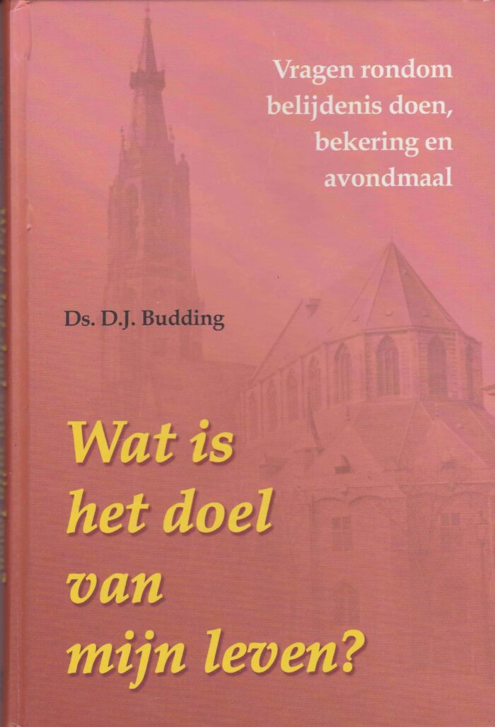 Budding, ds. D.J. Wat is het doel van mijn leven? Vragen rondom belijdenis doen, bekering en avondmaal