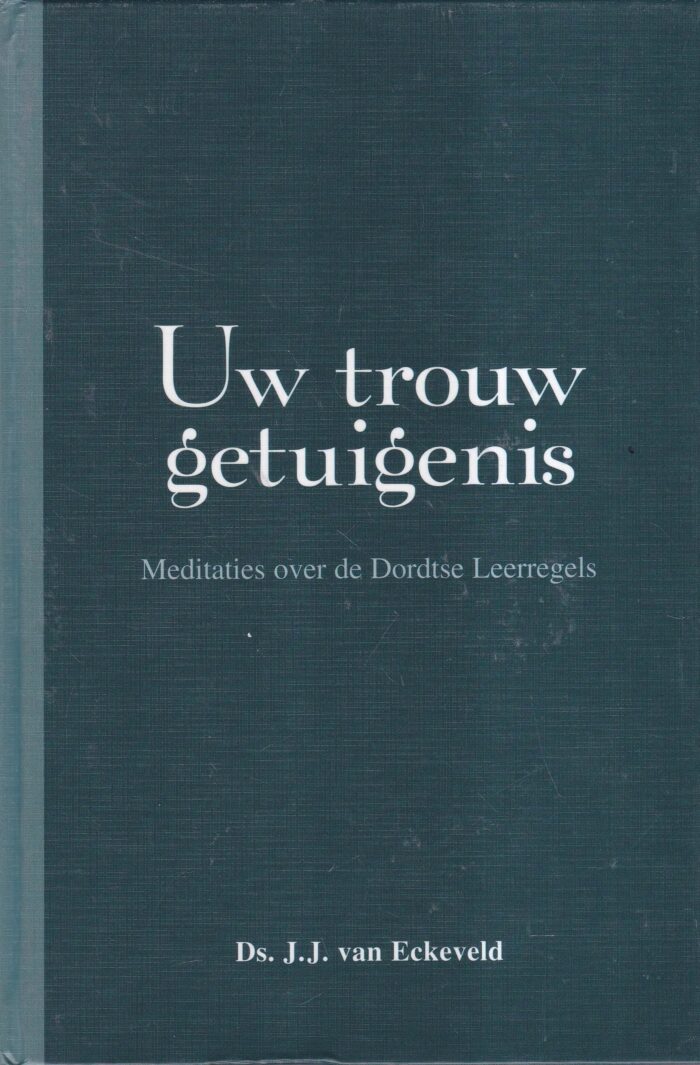 Eckeveld, ds. J.J. van: Uw trouw getuigenis. Meditaties over de Dordtse Leerregels