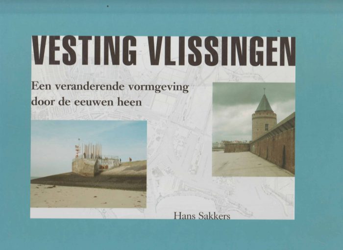 Sakkers, Hans: Vesting Vlissingen. Een veranderde vormgeving door de eeuwen heen