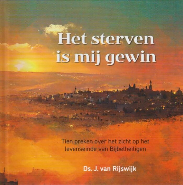 Rijswijk, ds. J. van: Het sterven is mij gewin. Tien preken over het zicht op het levenseinde van Bijbelheiligen (nieuw)
